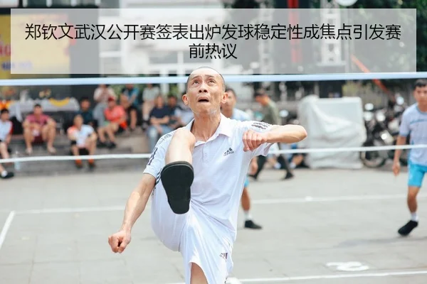 郑钦文武汉公开赛签表出炉发球稳定性成焦点引发赛前热议